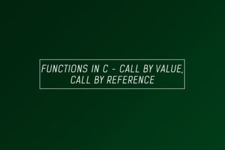 Functions in C, call by reference,call by value -Full explanation & examples